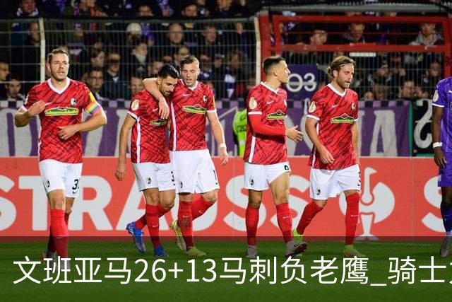 文班亚马26+13马刺负老鹰 骑士力克公牛5连胜